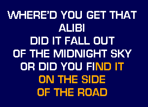 VVHERE'D YOU GET THAT
ALIBI
DID IT FALL OUT
OF THE MIDNIGHT SKY
0R DID YOU FIND IT
ON THE SIDE
OF THE ROAD