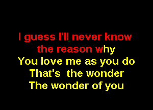 I guess I'll.never know
the reason why

You love me as you do
That's the wonder
The wonder of you