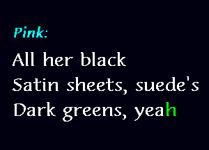 PinkJ
All her black

Satin sheets, suede's
Dark greens, yeah