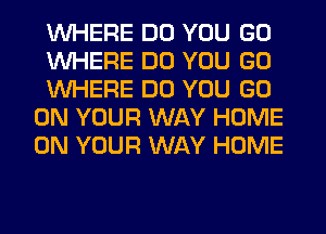 WHERE DO YOU GO

WHERE DO YOU GO

WHERE DO YOU GO
ON YOUR WAY HOME
ON YOUR WAY HOME