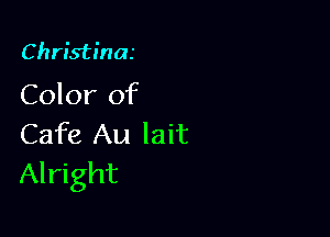 Christina

Color of

Cafe Au lait
Alright