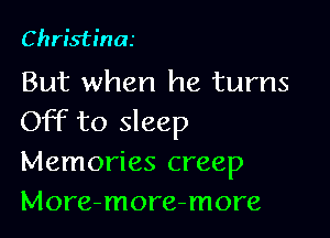 Christina

But when he turns

Off to sleep
Memories creep
More-more-more