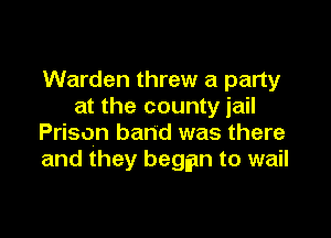 Warden threw a party
at the county jail

Prison band was there
and they began to wail