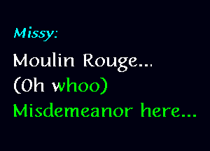 Missys

Moulin Rouge...

(Oh whoo)
Misdemeanor here...