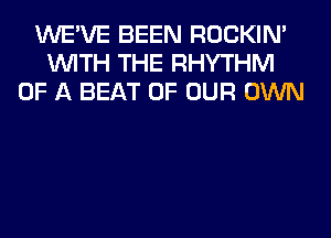 WE'VE BEEN ROCKIN'
WITH THE RHYTHM
OF A BEAT OF OUR OWN