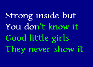 Strong inside but
You don't know it

Good little girls
They never show it