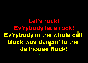 Let's rock!
Ev'rybody let's rock!

Ev'rybody in the. whole cc!
block was dangin' to the
Jailhouse Rock!