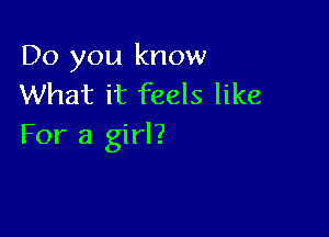 Do you know
What it feels like

For a girl?