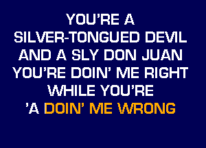 YOU'RE A
SlLVER-TONGUED DEVIL
AND A SLY DON JUAN
YOU'RE DOIN' ME RIGHT

WHILE YOU'RE
'A DOIN' ME WRONG