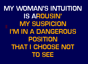 MY WOMAN'S INTUITION
IS AROUSIN'
MY SUSPICION
I'M IN A DANGEROUS
POSITION
THAT I CHOOSE NOT
TO SEE