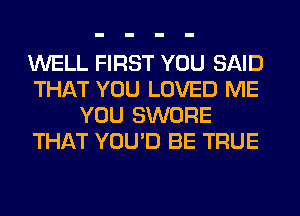 WELL FIRST YOU SAID
THAT YOU LOVED ME
YOU SWORE
THAT YOU'D BE TRUE