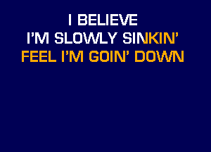 I BELIEVE
I'M SLOWLY SINKIN'
FEEL I'M GOIN' DOWN