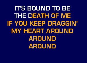 ITS BOUND TO BE
THE DEATH OF ME
IF YOU KEEP DRAGGIN'
MY HEART AROUND
AROUND
AROUND