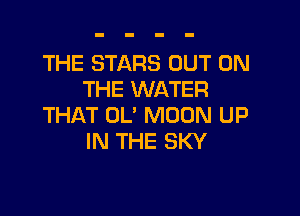 THE STARS OUT ON
THE WATER

THAT OL' MOON UP
IN THE SKY