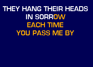 THEY HANG THEIR HEADS
IN BORROW
EACH TIME
YOU PASS ME BY