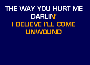 THE WAY YOU HURT ME
DARLIN'
I BELIEVE I'LL COME
UNWOUND