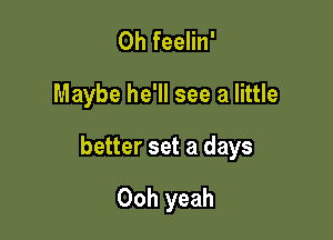 0h feelin'

Maybe he'll see a little

better set a days

Ooh yeah