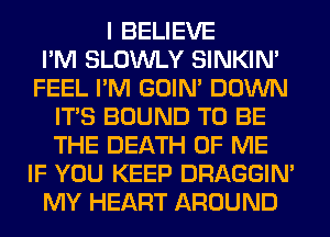 I BELIEVE
I'M SLOWLY SINKIM
FEEL I'M GOIN' DOWN
ITS BOUND TO BE
THE DEATH OF ME
IF YOU KEEP DRAGGIN'
MY HEART AROUND