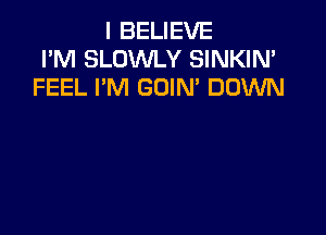 I BELIEVE
I'M SLOWLY SINKIN'
FEEL I'M GOIN' DOWN