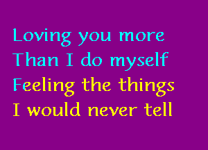 Loving you more

Than I do myself
Feeling the things
I would never tell