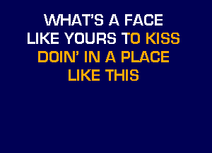 WHATS A FACE
LIKE YOURS T0 KISS
DOIN' IN A PLACE
LIKE THIS