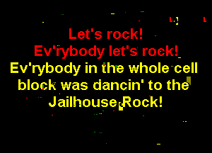 Let's rock.! - '.
Ev'rybody let's rock!-
Ev'rybody in the whole'cell

block was dancin' to thell
- ' JailhousegRock!