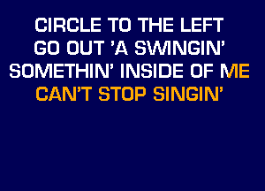 CIRCLE TO THE LEFT
GO OUT 'A SIMNGIN'
SOMETHIN' INSIDE OF ME
CAN'T STOP SINGIM
