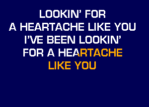 LOOKIN' FOR
A HEARTACHE LIKE YOU
I'VE BEEN LOOKIN'
FOR A HEARTACHE
LIKE YOU