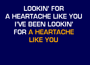 LOOKIN' FOR
A HEARTACHE LIKE YOU
I'VE BEEN LOOKIN'
FOR A HEARTACHE
LIKE YOU