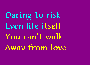 Daring to risk
Even life itself

You can't walk
Away from love