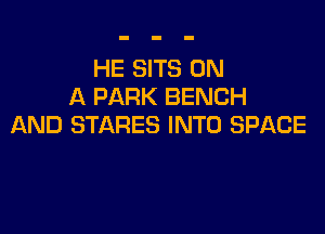 HE SITS ON
A PARK BENCH

AND STARES INTO SPACE