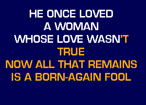 HE ONCE LOVED
A WOMAN
WHOSE LOVE WASN'T
TRUE
NOW ALL THAT REMAINS
IS A BORN-AGAIN FOOL