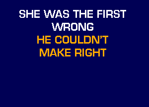 SHE WAS THE FIRST
WRONG
HE COULDN'T
MAKE RIGHT