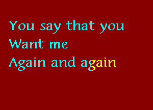 You say that you
Want me

Again and again