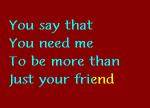 You say that
You need me

To be more than
Just your friend