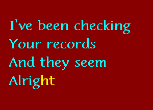 I've been checking
Your records

And they seem
Alright