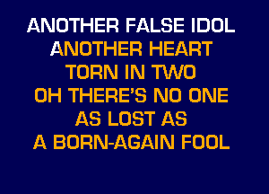 ANOTHER FALSE IDDL
ANOTHER HEART
TURN IN TWO
0H THERES NO ONE
AS LOST AS
A BORN-AGAIN FOOL