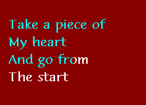 Take a piece of
My heart

And go from
The start