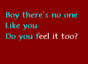 Boy there's no one
Like you

Do you feel it too?