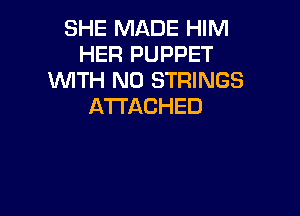SHE MADE HIM
HER PUPPET
WITH NO STRINGS
ATTACHED