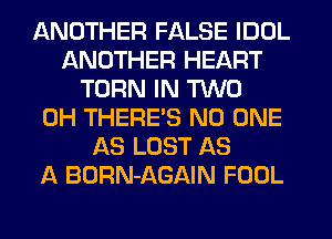 ANOTHER FALSE IDDL
ANOTHER HEART
TURN IN TWO
0H THERES NO ONE
AS LOST AS
A BORN-AGAIN FOOL