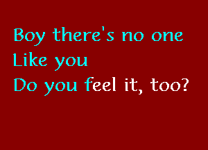 Boy there's no one
Like you

Do you feel it, too?