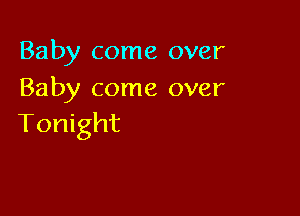 Baby come over
Baby come over

Tonight