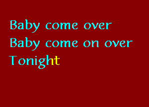 Baby come over
Baby come on over

Tonight