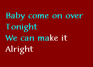 Baby come on over
Tonight

We can make it
Alright