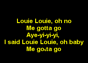 Louie Louie, oh no
Me gotta go

Aye-yi-yi-yi,
I said Louie Louie, ohwbaby
Me gotta go