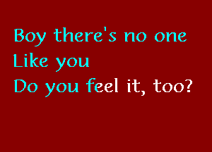 Boy there's no one
Like you

Do you feel it, too?