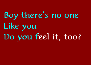 Boy there's no one
Like you

Do you feel it, too?