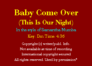 Baby Come Over

(This Is Our Night)

In the style of Samantha Mumba
Keyj Dm Time 436
Copyright (c) writen'publ. Info,

Not available at rim of recording
Inmtionsl copyright occumd

All rights mcx-md Used by pmnon'