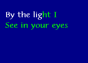 By the light I
See in your eyes